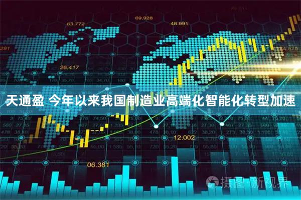 天通盈 今年以来我国制造业高端化智能化转型加速