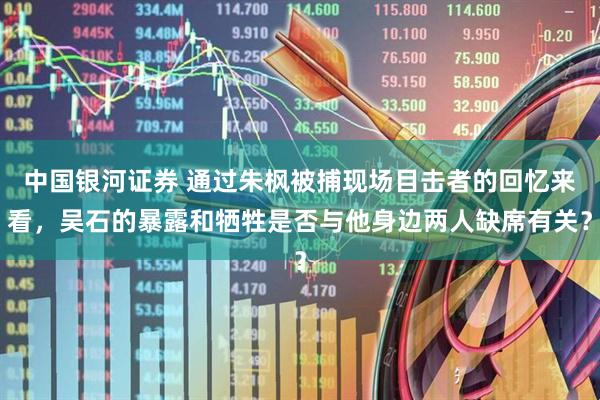 中国银河证券 通过朱枫被捕现场目击者的回忆来看，吴石的暴露和牺牲是否与他身边两人缺席有关？