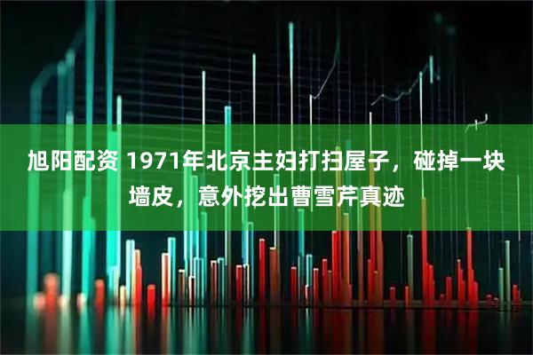 旭阳配资 1971年北京主妇打扫屋子，碰掉一块墙皮，意外挖出曹雪芹真迹