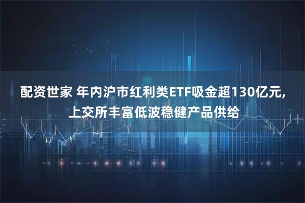 配资世家 年内沪市红利类ETF吸金超130亿元, 上交所丰富低波稳健产品供给