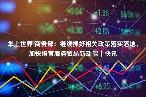 掌上世界 商务部：继续抓好相关政策落实落地，加快培育服务贸易新动能｜快讯