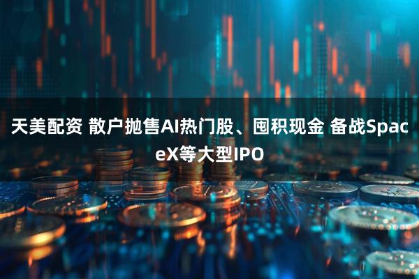 天美配资 散户抛售AI热门股、囤积现金 备战SpaceX等大型IPO