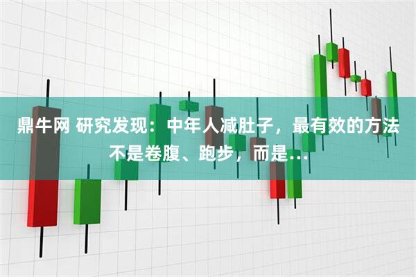 鼎牛网 研究发现：中年人减肚子，最有效的方法不是卷腹、跑步，而是…