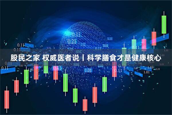 股民之家 权威医者说丨科学膳食才是健康核心