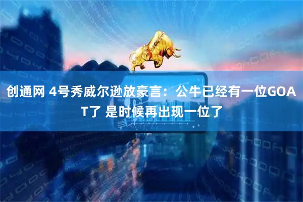 创通网 4号秀威尔逊放豪言：公牛已经有一位GOAT了 是时候再出现一位了