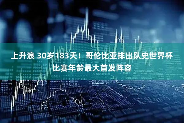上升浪 30岁183天！哥伦比亚排出队史世界杯比赛年龄最大首发阵容
