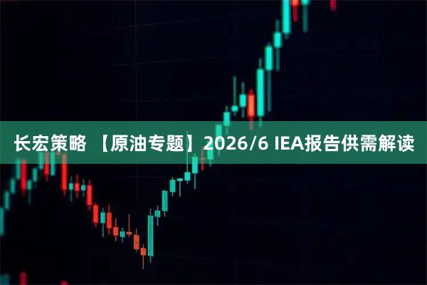 长宏策略 【原油专题】2026/6 IEA报告供需解读
