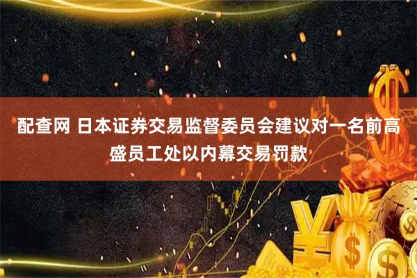 配查网 日本证券交易监督委员会建议对一名前高盛员工处以内幕交易罚款