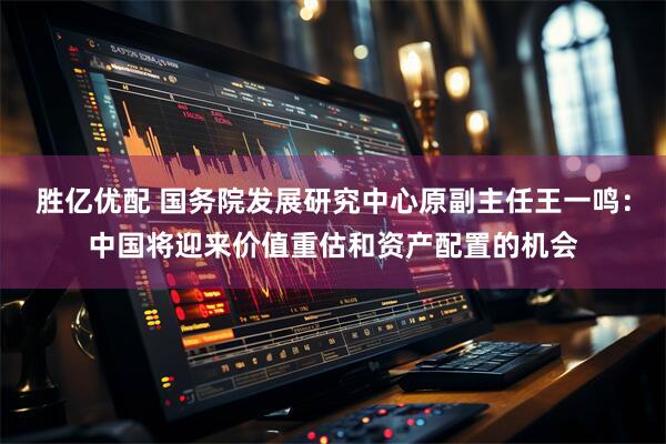 胜亿优配 国务院发展研究中心原副主任王一鸣:中国将迎来价值重估和资产配置的机会