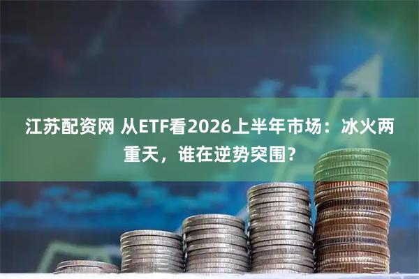 江苏配资网 从ETF看2026上半年市场：冰火两重天，谁在逆势突围？