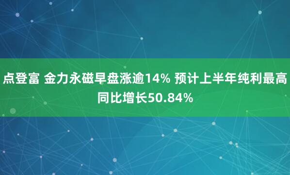 点登富 金力永磁早盘涨逾14% 预计上半年纯利最高同比增长50.84%