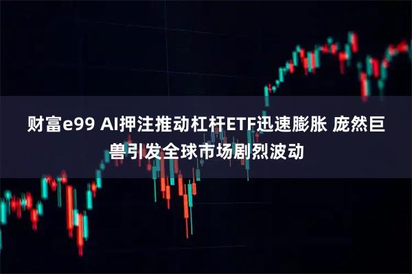 财富e99 AI押注推动杠杆ETF迅速膨胀 庞然巨兽引发全球市场剧烈波动