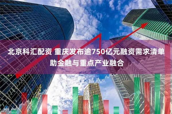 北京科汇配资 重庆发布逾750亿元融资需求清单 助金融与重点产业融合