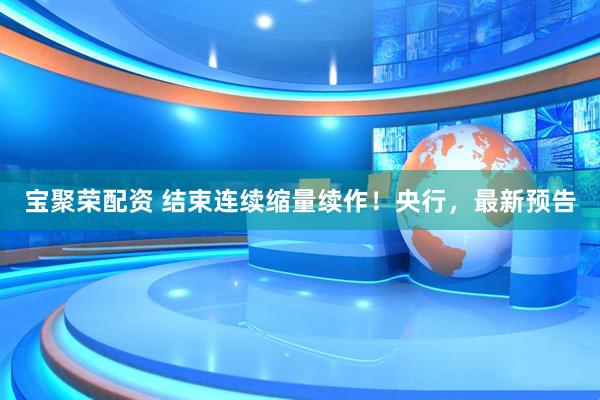 宝聚荣配资 结束连续缩量续作！央行，最新预告