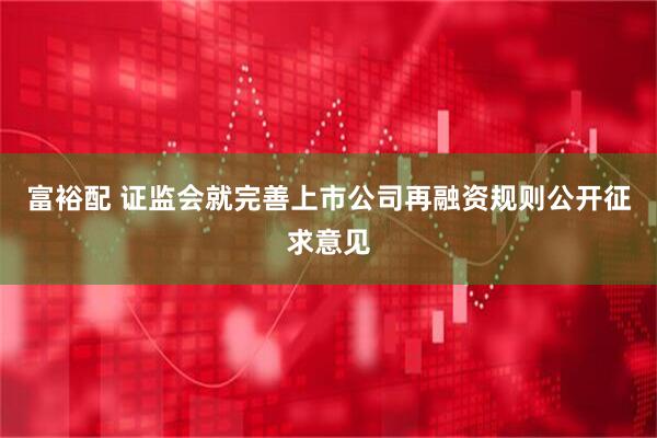 富裕配 证监会就完善上市公司再融资规则公开征求意见