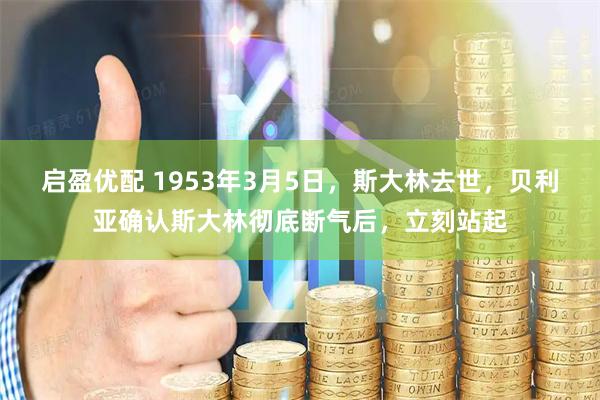 启盈优配 1953年3月5日，斯大林去世，贝利亚确认斯大林彻底断气后，立刻站起