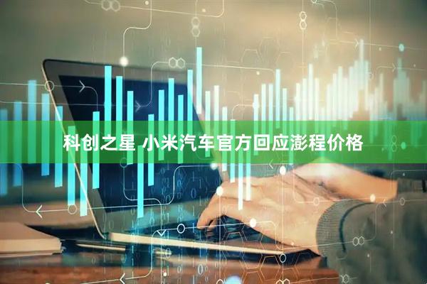 科创之星 小米汽车官方回应澎程价格