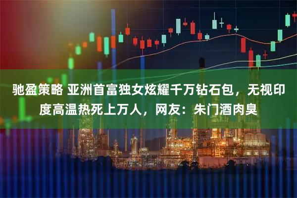 驰盈策略 亚洲首富独女炫耀千万钻石包，无视印度高温热死上万人，网友：朱门酒肉臭
