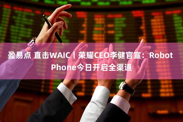 盈易点 直击WAIC丨荣耀CEO李健官宣：Robot Phone今日开启全渠道