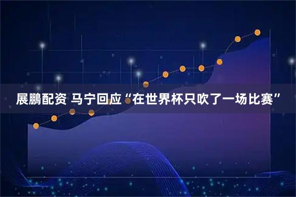 展鵬配资 马宁回应“在世界杯只吹了一场比赛”
