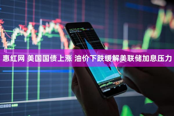惠红网 美国国债上涨 油价下跌缓解美联储加息压力