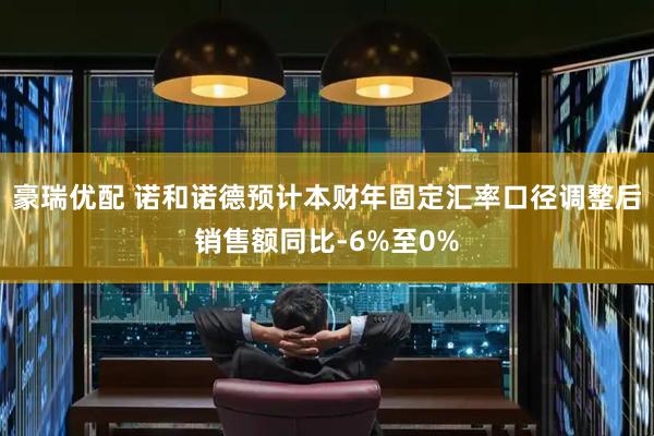 豪瑞优配 诺和诺德预计本财年固定汇率口径调整后销售额同比‑6%至0%