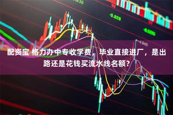 配资宝 格力办中专收学费，毕业直接进厂，是出路还是花钱买流水线名额？