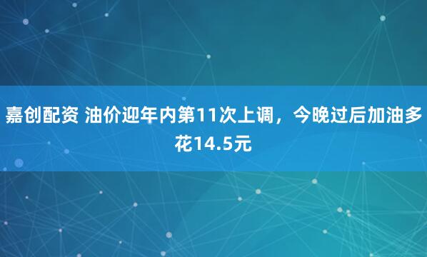 嘉创配资 油价迎年内第11次上调，今晚过后加油多花14.5元