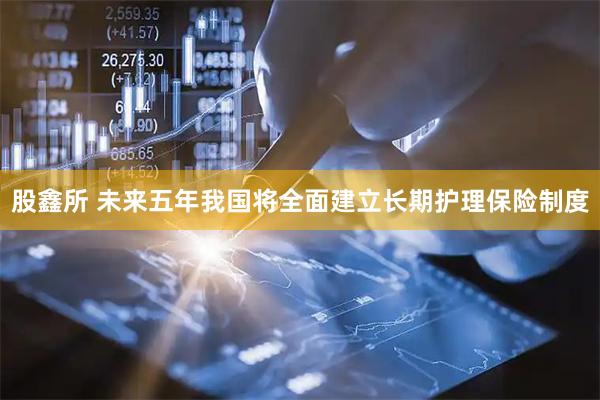 股鑫所 未来五年我国将全面建立长期护理保险制度