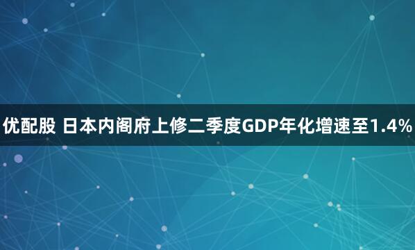 优配股 日本内阁府上修二季度GDP年化增速至1.4%